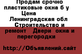 Продам срочно пластиковые окна б/у.  › Цена ­ 15 000 - Ленинградская обл. Строительство и ремонт » Двери, окна и перегородки   